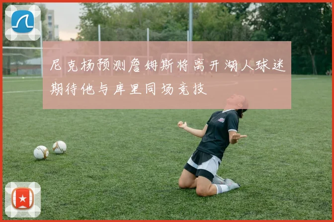 尼克杨预测詹姆斯将离开湖人球迷期待他与库里同场竞技