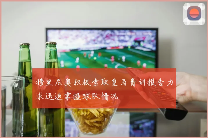 穆里尼奥积极索取皇马青训报告力求迅速掌握球队情况