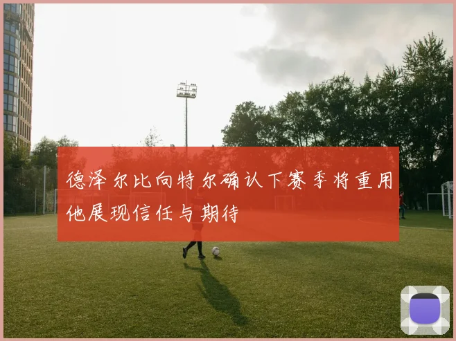 德泽尔比向特尔确认下赛季将重用他展现信任与期待