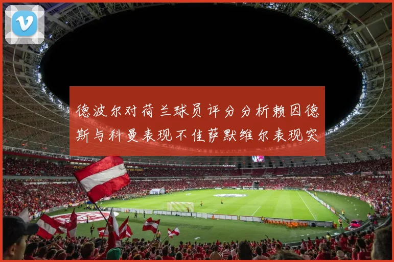 德波尔对荷兰球员评分分析赖因德斯与科曼表现不佳萨默维尔表现突出