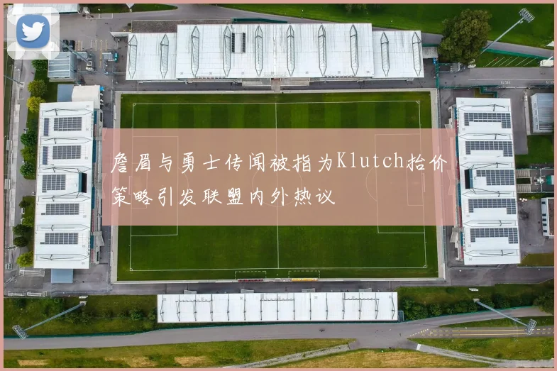 詹眉与勇士传闻被指为Klutch抬价策略引发联盟内外热议
