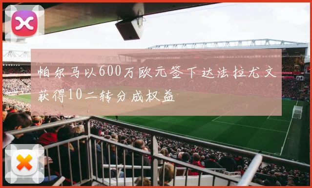 帕尔马以600万欧元签下达法拉尤文获得10二转分成权益