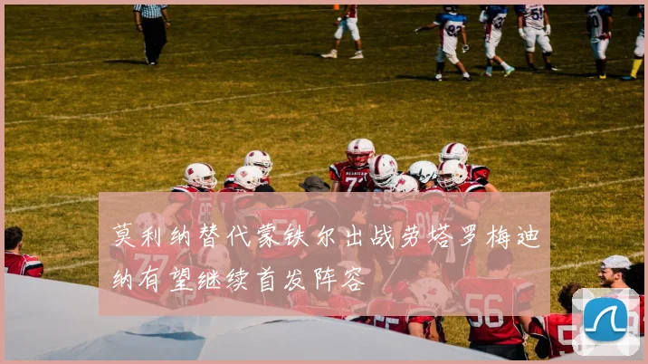 莫利纳替代蒙铁尔出战劳塔罗梅迪纳有望继续首发阵容