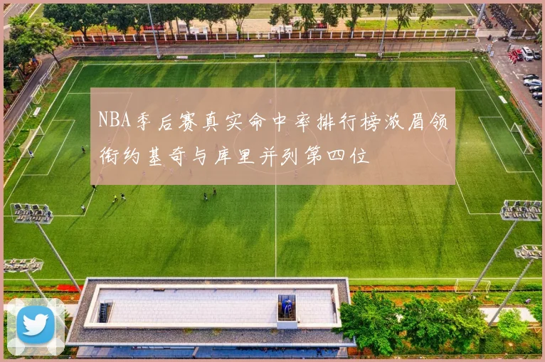 NBA季后赛真实命中率排行榜浓眉领衔约基奇与库里并列第四位
