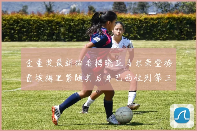 金童奖最新排名揭晓亚马尔荣登榜首埃梅里紧随其后库巴西位列第三