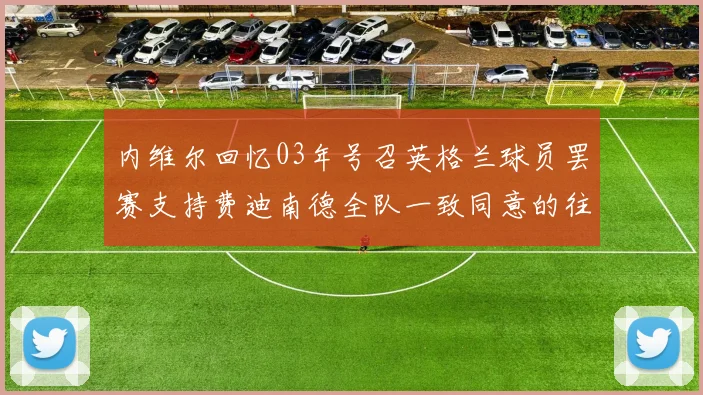内维尔回忆03年号召英格兰球员罢赛支持费迪南德全队一致同意的往事