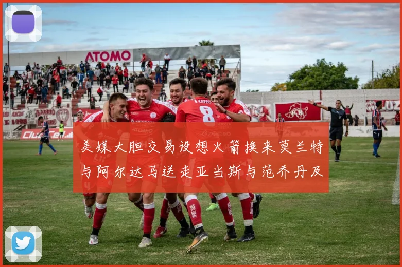 美媒大胆交易设想火箭换来莫兰特与阿尔达马送走亚当斯与范乔丹及两个选秀权