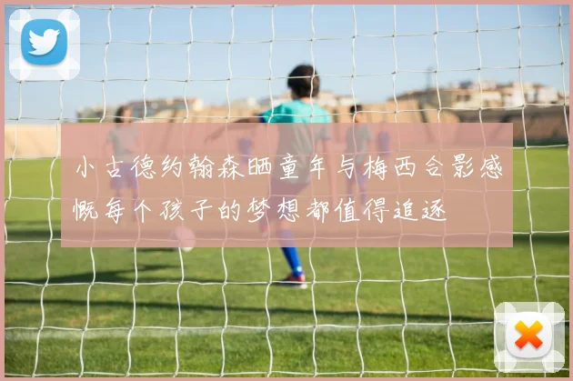 小古德约翰森晒童年与梅西合影感慨每个孩子的梦想都值得追逐